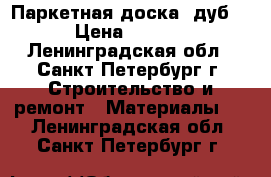 Паркетная доска, дуб.  › Цена ­ 5 000 - Ленинградская обл., Санкт-Петербург г. Строительство и ремонт » Материалы   . Ленинградская обл.,Санкт-Петербург г.